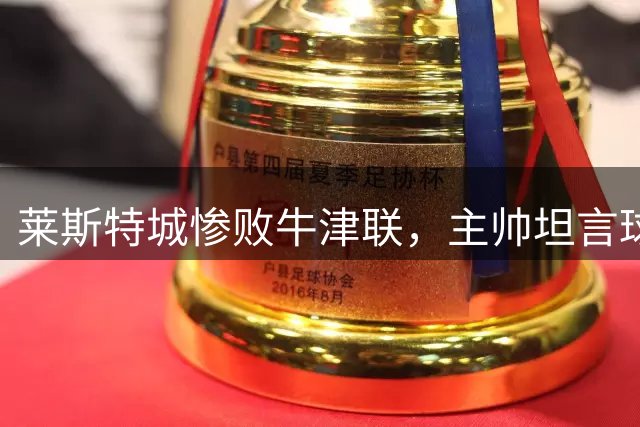 莱斯特城惨败牛津联，主帅坦言球队稚嫩无力